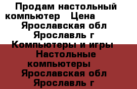 Продам настольный компьютер › Цена ­ 6 000 - Ярославская обл., Ярославль г. Компьютеры и игры » Настольные компьютеры   . Ярославская обл.,Ярославль г.